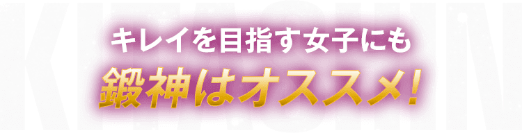 鍛神 KITASHIN キレイを目指す女子にも鍛神はオススメ！